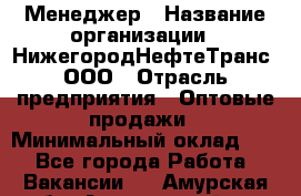 Менеджер › Название организации ­ НижегородНефтеТранс, ООО › Отрасль предприятия ­ Оптовые продажи › Минимальный оклад ­ 1 - Все города Работа » Вакансии   . Амурская обл.,Архаринский р-н